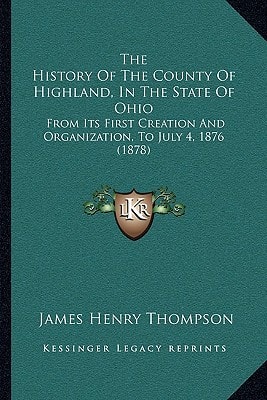 The History Of The County Of Highland, In The State Of Ohio: From Its First Creation And Organization, To July 4, 1876 (1878)