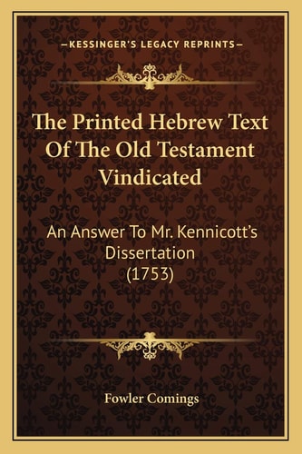 The Printed Hebrew Text Of The Old Testament Vindicated: An Answer To Mr. Kennicott's Dissertation (1753)