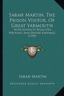 Sarah Martin, The Prison Visitor, Of Great Yarmouth: With Extracts From Her Writings And Prison Journals (1799)