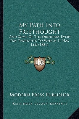 My Path Into Freethought: And Some Of The Ordinary Every Day Thoughts To Which It Has Led (1881)