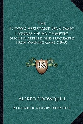 The Tutor's Assistant Or Comic Figures Of Arithmetic: Slightly Altered And Elucidated From Walking Game (1843)