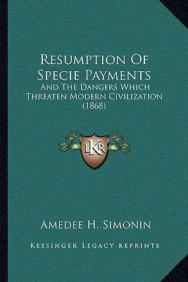 Resumption Of Specie Payments: And The Dangers Which Threaten Modern Civilization (1868)