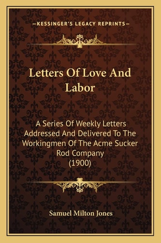 Letters Of Love And Labor: A Series Of Weekly Letters Addressed And Delivered To The Workingmen Of The Acme Sucker Rod Company (1900)