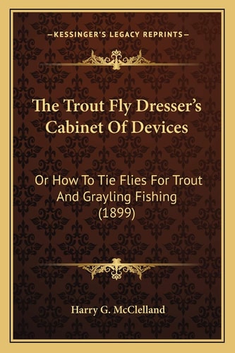 The Trout Fly Dresser's Cabinet Of Devices: Or How To Tie Flies For Trout And Grayling Fishing (1899)