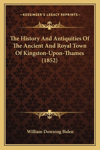 The History And Antiquities Of The Ancient And Royal Town Of Kingston-Upon-Thames (1852)