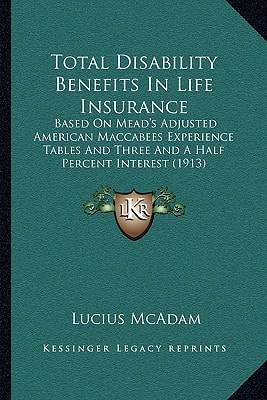 Total Disability Benefits In Life Insurance: Based On Mead's Adjusted American Maccabees Experience Tables And Three And A Half Percent Interest (1913)