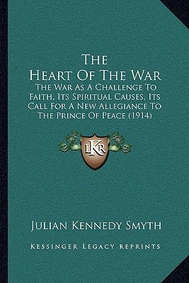 The Heart Of The War: The War As A Challenge To Faith, Its Spiritual Causes, Its Call For A New Allegiance To The Prince Of Peace (1914)