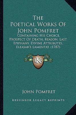 The Poetical Works Of John Pomfret: Containing His Choice, Prospect Of Death, Reason, Last Epiphany, Divine Attributes, Eleasar's Lamentat. (1787)