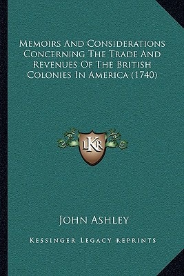 Memoirs And Considerations Concerning The Trade And Revenues Of The British Colonies In America (1740)