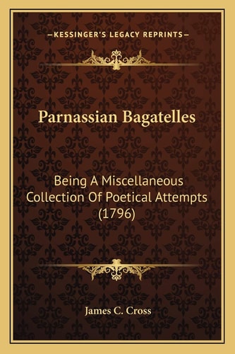 Parnassian Bagatelles: Being A Miscellaneous Collection Of Poetical Attempts (1796)