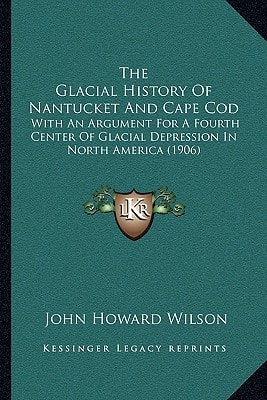 The Glacial History Of Nantucket And Cape Cod: With An Argument For A Fourth Center Of Glacial Depression In North America (1906)