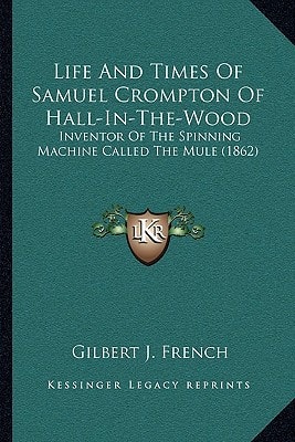 Life And Times Of Samuel Crompton Of Hall-In-The-Wood: Inventor Of The Spinning Machine Called The Mule (1862)