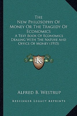 The New Philosophy Of Money Or The Tragedy Of Economics: A Text Book Of Economics Dealing With The Nature And Office Of Money (1915)