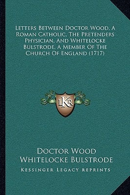 Letters Between Doctor Wood, A Roman Catholic, The Pretenders Physician, And Whitelocke Bulstrode, A Member Of The Church Of England (1717)