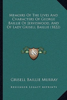 Memoirs Of The Lives And Characters Of George Baillie Of Jerviswood, And Of Lady Grisell Baillie (1822)