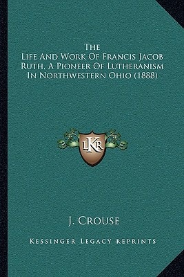 The Life And Work Of Francis Jacob Ruth, A Pioneer Of Lutheranism In Northwestern Ohio (1888)