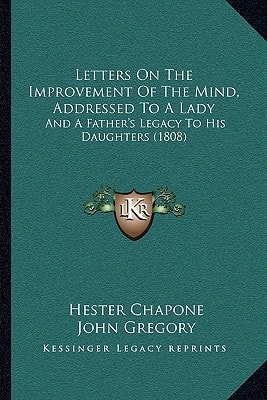 Letters On The Improvement Of The Mind, Addressed To A Lady: And A Father's Legacy To His Daughters (1808)