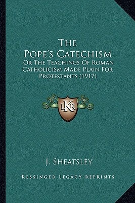 The Pope's Catechism: Or The Teachings Of Roman Catholicism Made Plain For Protestants (1917)