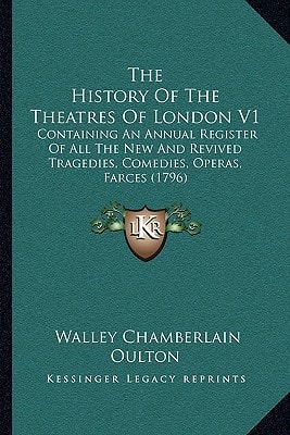 The History Of The Theatres Of London V1: Containing An Annual Register Of All The New And Revived Tragedies, Comedies, Operas, Farces (1796)