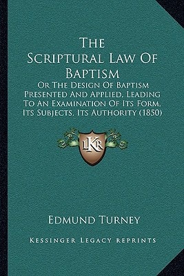 The Scriptural Law Of Baptism: Or The Design Of Baptism Presented And Applied, Leading To An Examination Of Its Form, Its Subjects, Its Authority (1850)