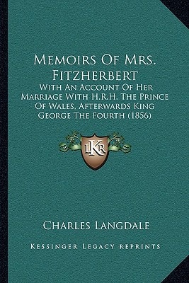 Memoirs Of Mrs. Fitzherbert: With An Account Of Her Marriage With H.R.H. The Prince Of Wales, Afterwards King George The Fourth (1856)