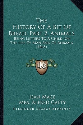 The History Of A Bit Of Bread, Part 2, Animals: Being Letters To A Child, On The Life Of Man And Of Animals (1865)