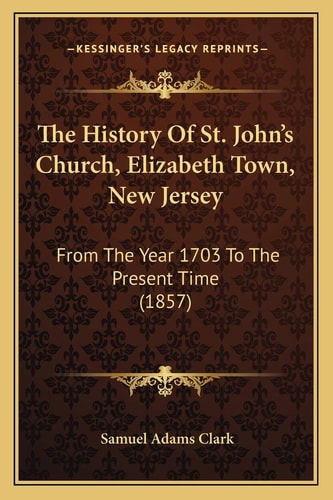 The History Of St. John's Church, Elizabeth Town, New Jersey: From The Year 1703 To The Present Time (1857)