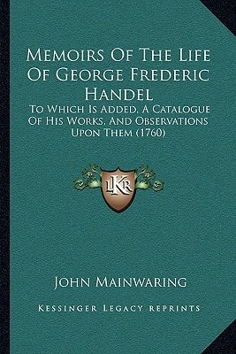 Memoirs Of The Life Of George Frederic Handel: To Which Is Added, A Catalogue Of His Works, And Observations Upon Them (1760)