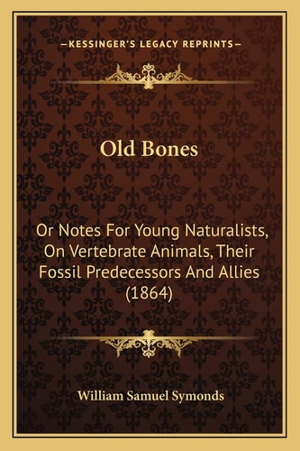 Old Bones: Or Notes For Young Naturalists, On Vertebrate Animals, Their Fossil Predecessors And Allies (1864)