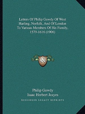 Letters Of Philip Gawdy Of West Harling, Norfolk, And Of London To Various Members Of His Family, 1579-1616 (1906)