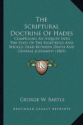 The Scriptural Doctrine Of Hades: Comprising An Inquiry Into The State Of The Righteous And Wicked Dead Between Death And General Judgment (1869)