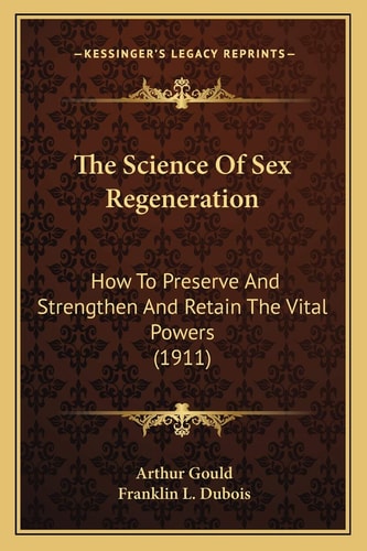 The Science Of Sex Regeneration: How To Preserve And Strengthen And Retain The Vital Powers (1911)