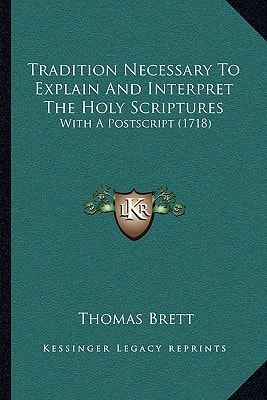 Tradition Necessary To Explain And Interpret The Holy Scriptures: With A Postscript (1718)