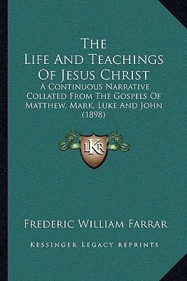 The Life And Teachings Of Jesus Christ: A Continuous Narrative Collated From The Gospels Of Matthew, Mark, Luke And John (1898)