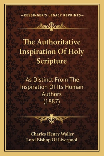 The Authoritative Inspiration Of Holy Scripture: As Distinct From The Inspiration Of Its Human Authors (1887)