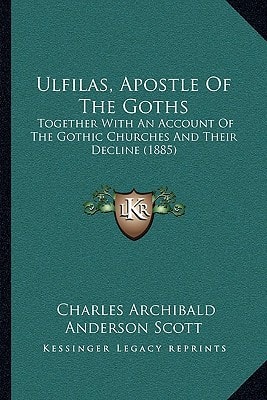 Ulfilas, Apostle Of The Goths: Together With An Account Of The Gothic Churches And Their Decline (1885)