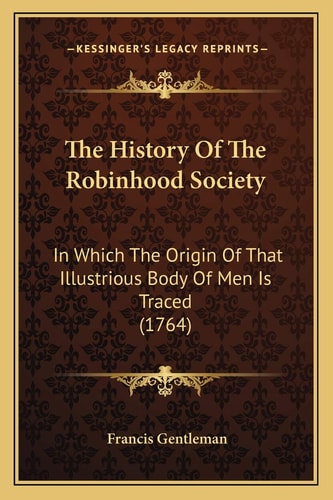 The History Of The Robinhood Society: In Which The Origin Of That Illustrious Body Of Men Is Traced (1764)