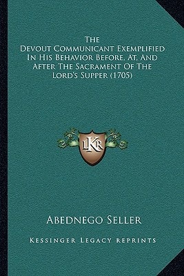 The Devout Communicant Exemplified In His Behavior Before, At, And After The Sacrament Of The Lord's Supper (1705)