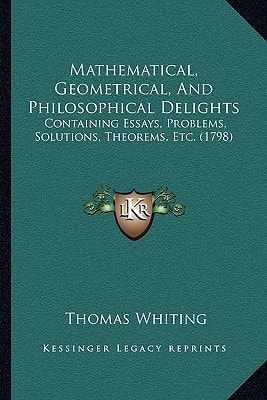 Mathematical, Geometrical, And Philosophical Delights: Containing Essays, Problems, Solutions, Theorems, Etc. (1798)