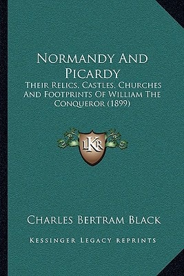Normandy And Picardy: Their Relics, Castles, Churches And Footprints Of William The Conqueror (1899)