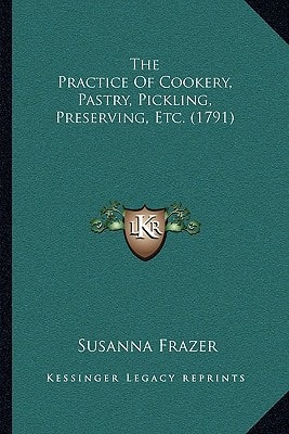 The Practice Of Cookery, Pastry, Pickling, Preserving, Etc. (1791)