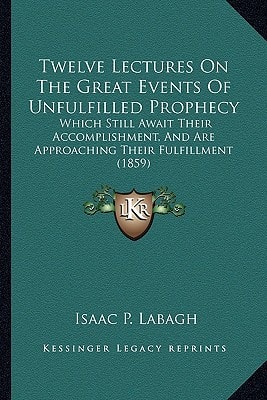 Twelve Lectures On The Great Events Of Unfulfilled Prophecy: Which Still Await Their Accomplishment, And Are Approaching Their Fulfillment (1859)