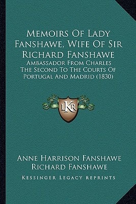 Memoirs Of Lady Fanshawe, Wife Of Sir Richard Fanshawe: Ambassador From Charles The Second To The Courts Of Portugal And Madrid (1830)