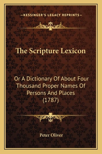 The Scripture Lexicon: Or A Dictionary Of About Four Thousand Proper Names Of Persons And Places (1787)