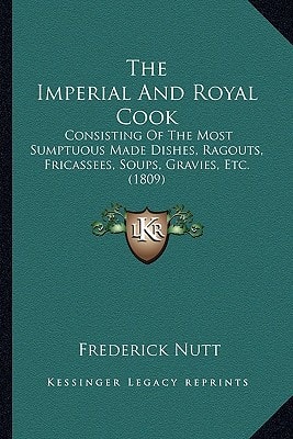 The Imperial And Royal Cook: Consisting Of The Most Sumptuous Made Dishes, Ragouts, Fricassees, Soups, Gravies, Etc. (1809)