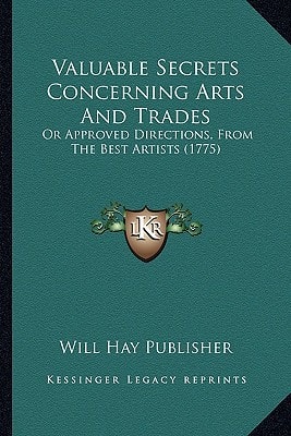 Valuable Secrets Concerning Arts And Trades: Or Approved Directions, From The Best Artists (1775)