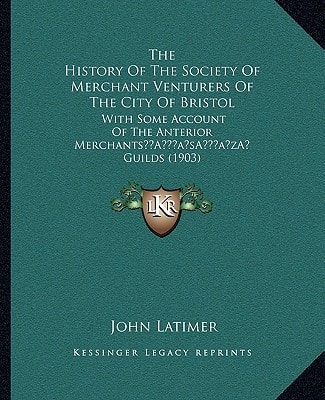 The History Of The Society Of Merchant Venturers Of The City Of Bristol: With Some Account Of The Anterior Merchants’ Guilds (1903)