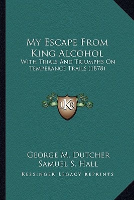 My Escape From King Alcohol: With Trials And Triumphs On Temperance Trails (1878)
