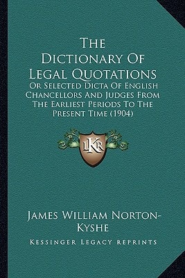 The Dictionary Of Legal Quotations: Or Selected Dicta Of English Chancellors And Judges From The Earliest Periods To The Present Time (1904)