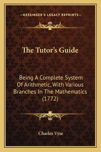 The Tutor’s Guide: Being A Complete System Of Arithmetic, With Various Branches In The Mathematics (1772)